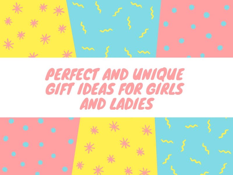 Perfect and Unique Gift Ideas For Girls and Ladies